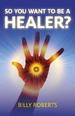 So You Want To be A Healer? by Billy Roberts